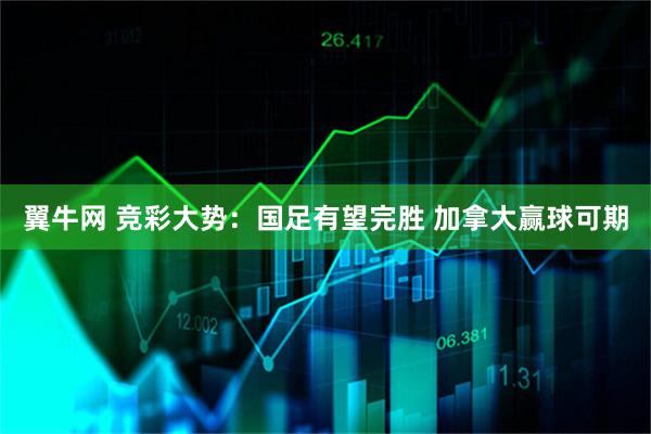 翼牛网 竞彩大势：国足有望完胜 加拿大赢球可期