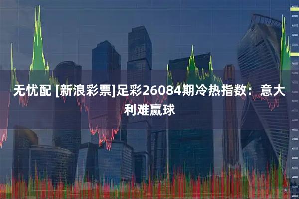 无忧配 [新浪彩票]足彩26084期冷热指数：意大利难赢球