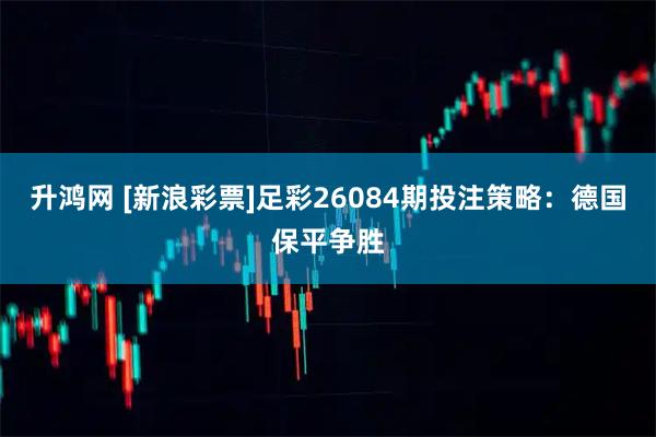 升鸿网 [新浪彩票]足彩26084期投注策略：德国保平争胜
