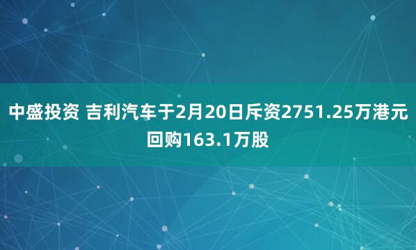 中盛投资 吉利汽车于2月20日斥资2751.25万港元回购163.1万股