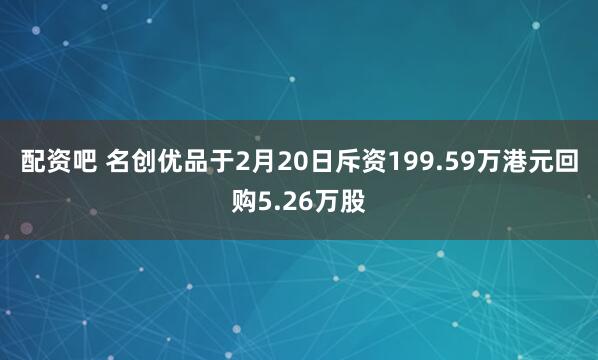 配资吧 名创优品于2月20日斥资199.59万港元回购5.26万股