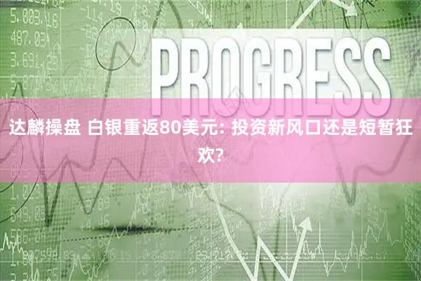 达麟操盘 白银重返80美元: 投资新风口还是短暂狂欢?