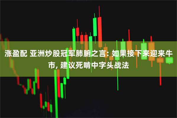 涨盈配 亚洲炒股冠军肺腑之言: 如果接下来迎来牛市, 建议死啃中字头战法