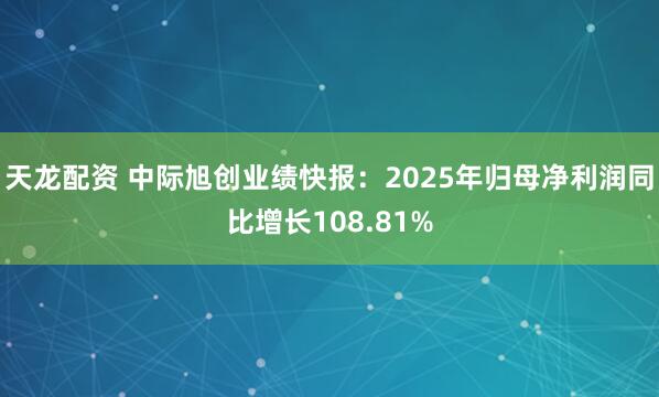 天龙配资 中际旭创业绩快报：2025年归母净利润同比增长108.81%