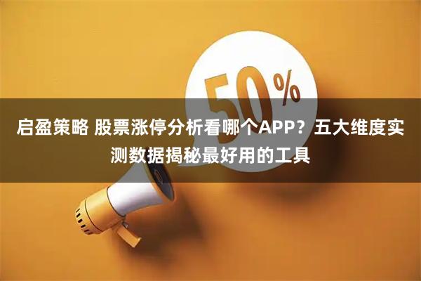 启盈策略 股票涨停分析看哪个APP？五大维度实测数据揭秘最好用的工具