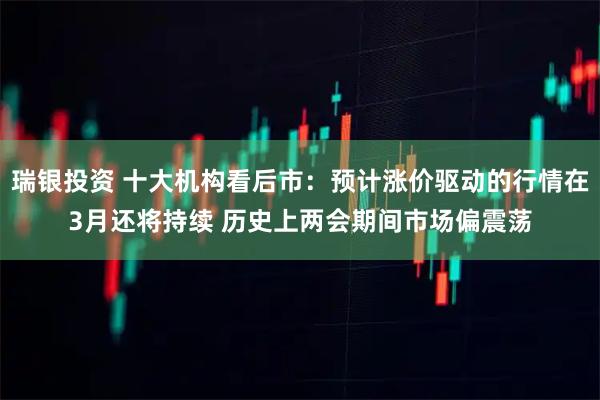 瑞银投资 十大机构看后市：预计涨价驱动的行情在3月还将持续 历史上两会期间市场偏震荡