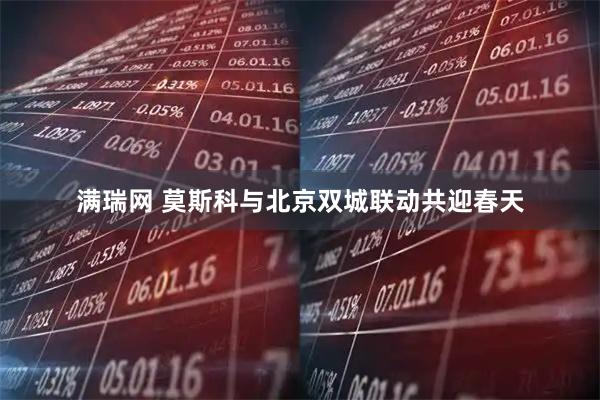 满瑞网 莫斯科与北京双城联动共迎春天