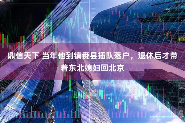 鼎信天下 当年他到镇赉县插队落户，退休后才带着东北媳妇回北京
