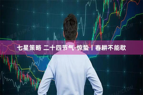 七星策略 二十四节气·惊蛰丨春耕不能歇