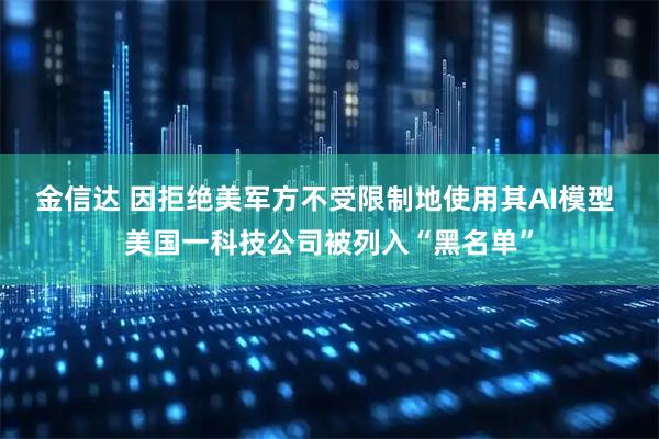 金信达 因拒绝美军方不受限制地使用其AI模型 美国一科技公司被列入“黑名单”