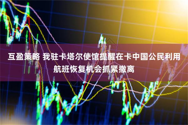 互盈策略 我驻卡塔尔使馆提醒在卡中国公民利用航班恢复机会抓紧撤离