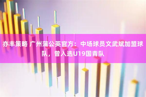 亦丰策略 广州蒲公英官方：中场球员文武斌加盟球队，曾入选U19国青队