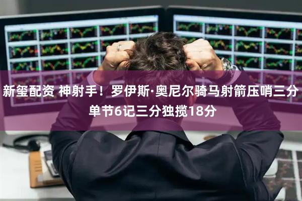 新玺配资 神射手！罗伊斯·奥尼尔骑马射箭压哨三分 单节6记三分独揽18分