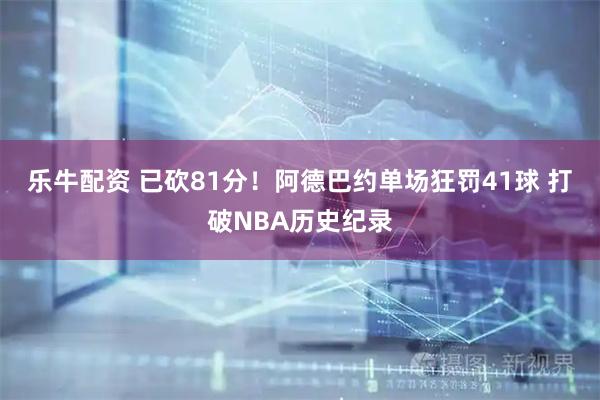 乐牛配资 已砍81分！阿德巴约单场狂罚41球 打破NBA历史纪录