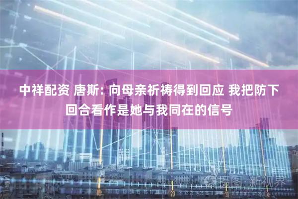 中祥配资 唐斯: 向母亲祈祷得到回应 我把防下回合看作是她与我同在的信号