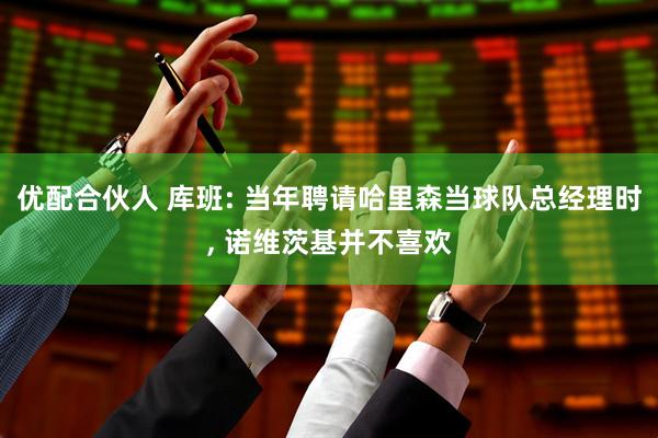 优配合伙人 库班: 当年聘请哈里森当球队总经理时, 诺维茨基并不喜欢