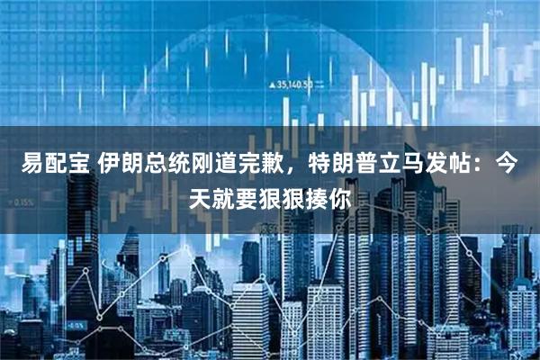易配宝 伊朗总统刚道完歉，特朗普立马发帖：今天就要狠狠揍你