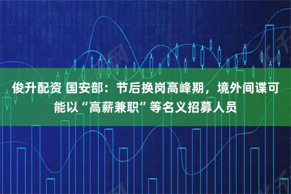 俊升配资 国安部：节后换岗高峰期，境外间谍可能以“高薪兼职”等名义招募人员