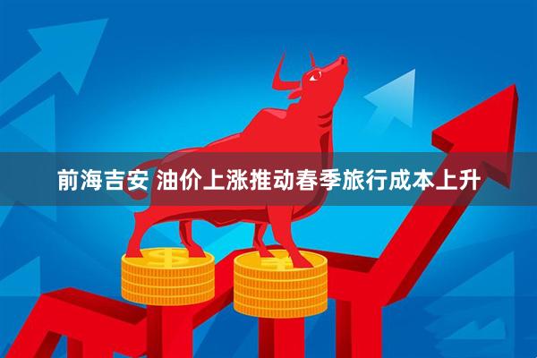 前海吉安 油价上涨推动春季旅行成本上升