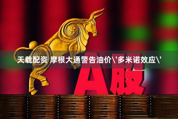 天载配资 摩根大通警告油价'多米诺效应'