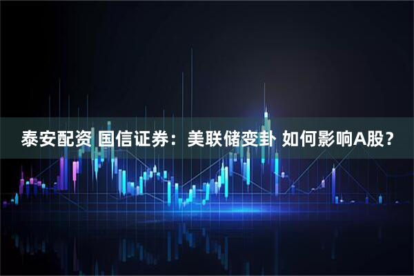 泰安配资 国信证券：美联储变卦 如何影响A股？