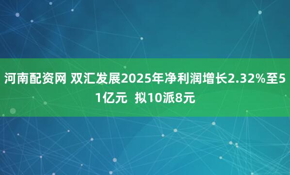 河南配资网 双汇发展2025年净利润增长2.32%至51亿元 拟10派8元
