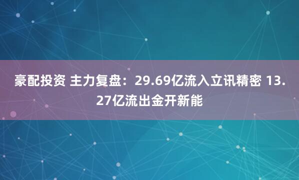 豪配投资 主力复盘:29.69亿流入立讯精密 13.27亿流出金开新能