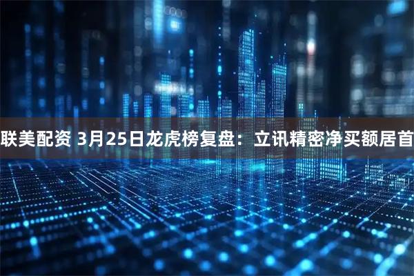 联美配资 3月25日龙虎榜复盘：立讯精密净买额居首