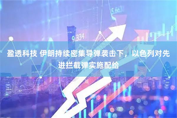 盈透科技 伊朗持续密集导弹袭击下，以色列对先进拦截弹实施配给
