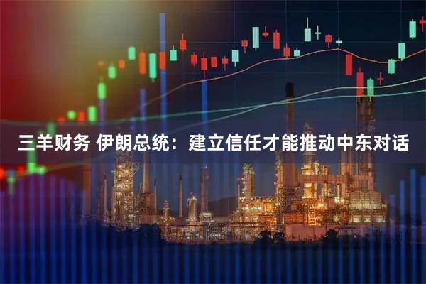 三羊财务 伊朗总统：建立信任才能推动中东对话