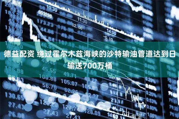 德益配资 绕过霍尔木兹海峡的沙特输油管道达到日输送700万桶