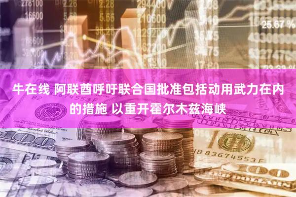 牛在线 阿联酋呼吁联合国批准包括动用武力在内的措施 以重开霍尔木兹海峡