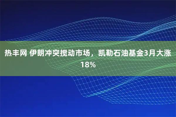 热丰网 伊朗冲突搅动市场，凯勒石油基金3月大涨18%