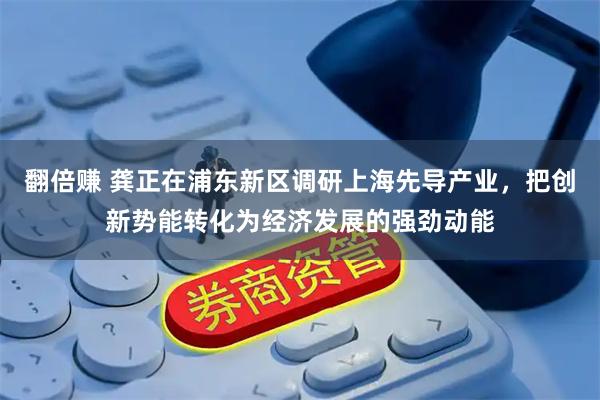 翻倍赚 龚正在浦东新区调研上海先导产业，把创新势能转化为经济发展的强劲动能