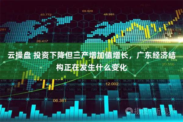 云操盘 投资下降但三产增加值增长，广东经济结构正在发生什么变化