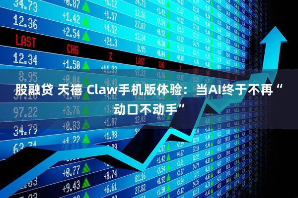 股融贷 天禧 Claw手机版体验：当AI终于不再“动口不动手”