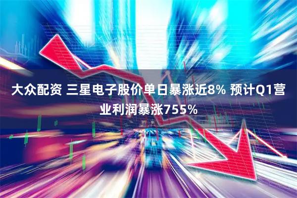 大众配资 三星电子股价单日暴涨近8% 预计Q1营业利润暴涨755%