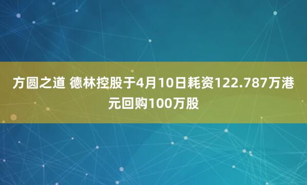 方圆之道 德林控股于4月10日耗资122.787万港元回购100万股
