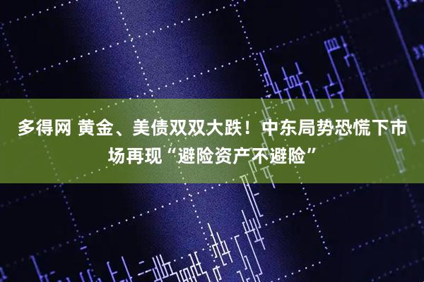 多得网 黄金、美债双双大跌！中东局势恐慌下市场再现“避险资产不避险”