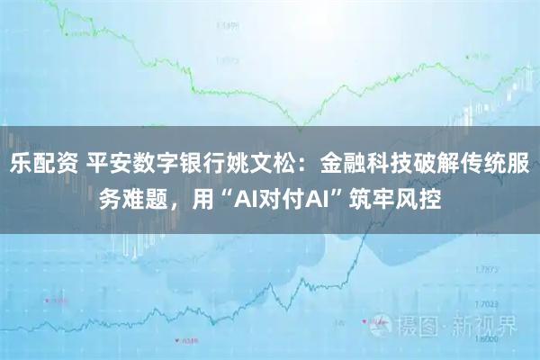 乐配资 平安数字银行姚文松：金融科技破解传统服务难题，用“AI对付AI”筑牢风控