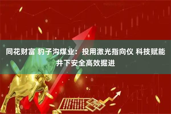 同花财富 豹子沟煤业：投用激光指向仪 科技赋能井下安全高效掘进