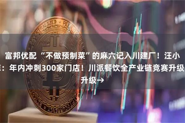 富邦优配 “不做预制菜”的麻六记入川建厂!汪小菲:年内冲刺300家门店!川派餐饮全产业链竞赛升级→