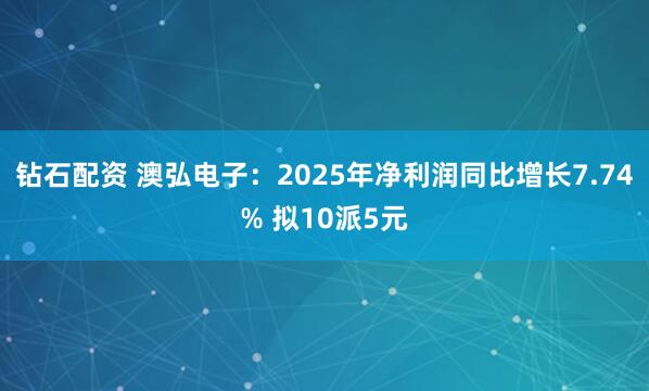 钻石配资 澳弘电子：2025年净利润同比增长7.74% 拟10派5元