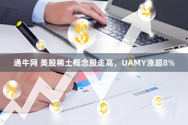 通牛网 美股稀土概念股走高，UAMY涨超8%