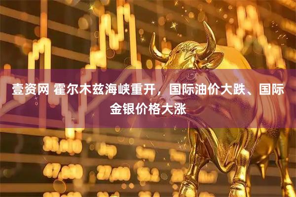 壹资网 霍尔木兹海峡重开，国际油价大跌、国际金银价格大涨