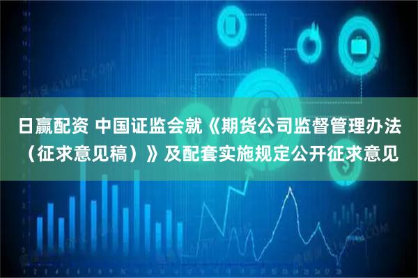 日赢配资 中国证监会就《期货公司监督管理办法(征求意见稿)》及配套实施规定公开征求意见