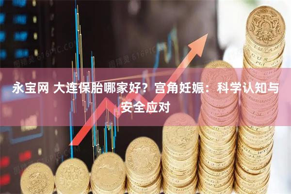 永宝网 大连保胎哪家好？宫角妊娠：科学认知与安全应对