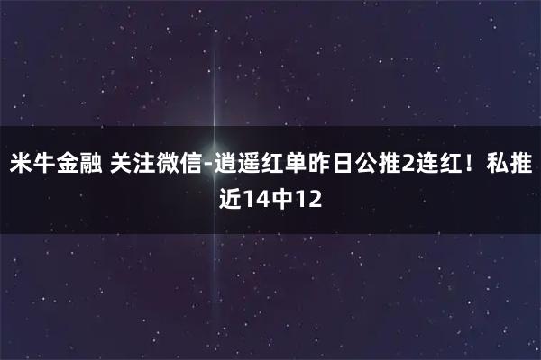 米牛金融 关注微信-逍遥红单昨日公推2连红！私推近14中12
