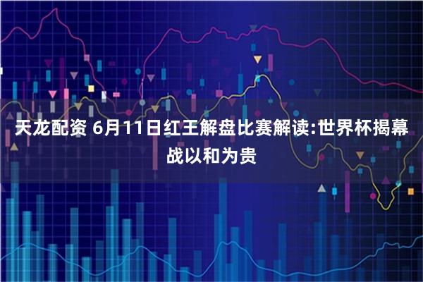 天龙配资 6月11日红王解盘比赛解读:世界杯揭幕战以和为贵