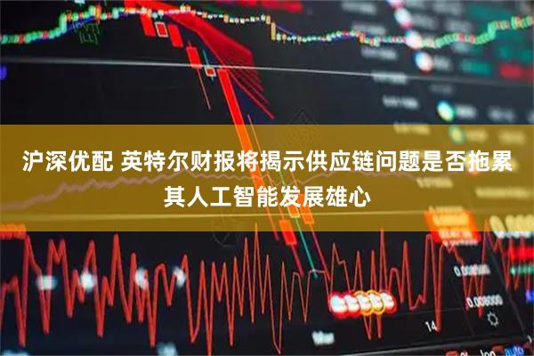 沪深优配 英特尔财报将揭示供应链问题是否拖累其人工智能发展雄心